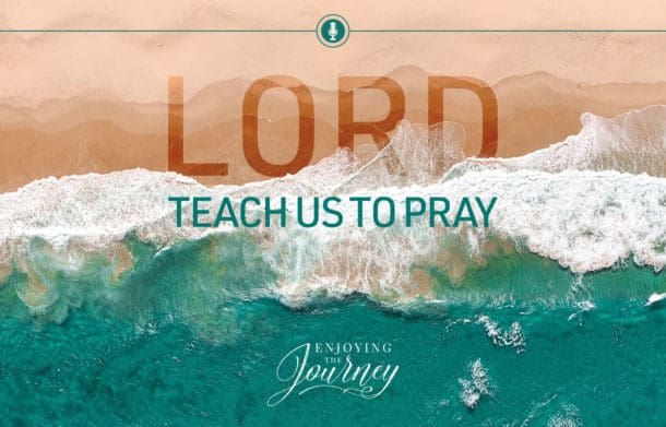 Lord, Teach Us to Pray - Enjoying the Journey