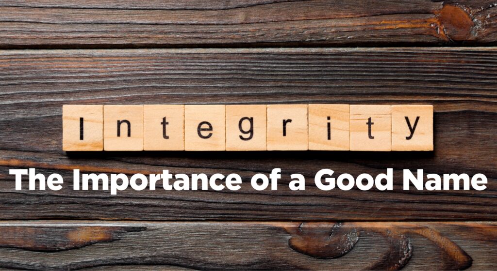 Integrity. Integrity and a good name are worth more than great riches. Learn about integrity and the importance of a good name.